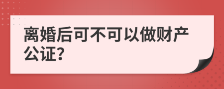 离婚后可不可以做财产公证？