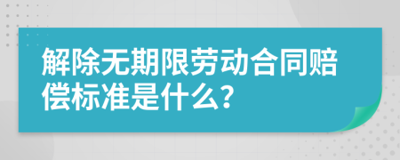 解除无期限劳动合同赔偿标准是什么？