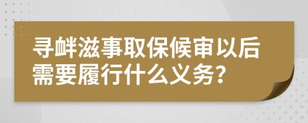 寻衅滋事取保候审以后需要履行什么义务？