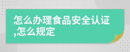 怎么办理食品安全认证,怎么规定