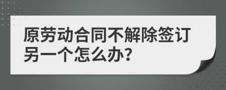 原劳动合同不解除签订另一个怎么办？