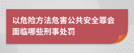 以危险方法危害公共安全罪会面临哪些刑事处罚