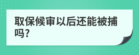 取保候审以后还能被捕吗?
