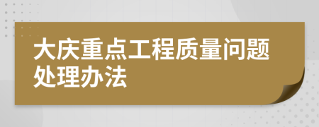 大庆重点工程质量问题处理办法