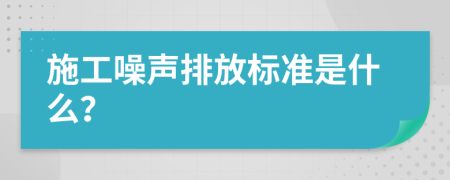 施工噪声排放标准是什么？