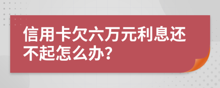 信用卡欠六万元利息还不起怎么办？