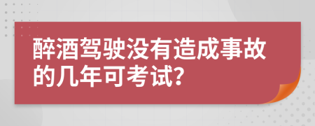 醉酒驾驶没有造成事故的几年可考试？