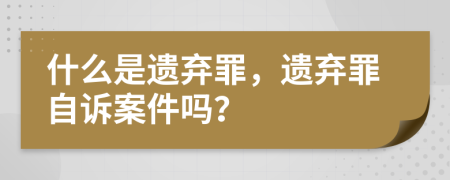 什么是遗弃罪，遗弃罪自诉案件吗？