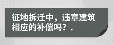 征地拆迁中，违章建筑相应的补偿吗？.