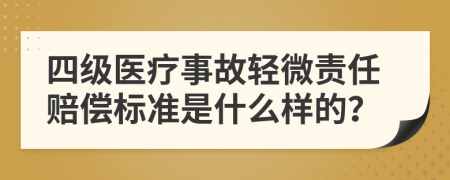 四级医疗事故轻微责任赔偿标准是什么样的？