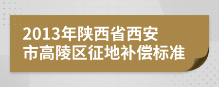 2013年陕西省西安市高陵区征地补偿标准