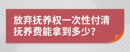 放弃抚养权一次性付清抚养费能拿到多少？