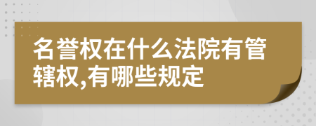 名誉权在什么法院有管辖权,有哪些规定