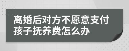 离婚后对方不愿意支付孩子抚养费怎么办