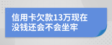 信用卡欠款13万现在没钱还会不会坐牢