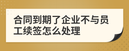 合同到期了企业不与员工续签怎么处理