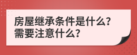 房屋继承条件是什么？需要注意什么？