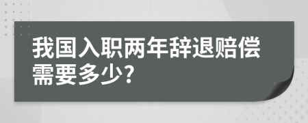 我国入职两年辞退赔偿需要多少?