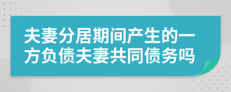 夫妻分居期间产生的一方负债夫妻共同债务吗