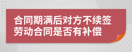 合同期满后对方不续签劳动合同是否有补偿