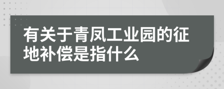 有关于青凤工业园的征地补偿是指什么
