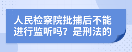 人民检察院批捕后不能进行监听吗？是刑法的