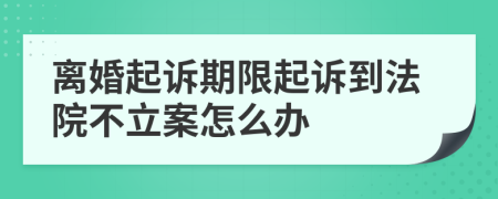 离婚起诉期限起诉到法院不立案怎么办