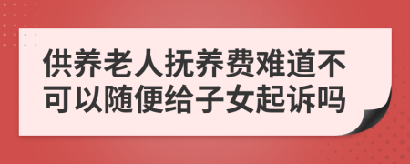 供养老人抚养费难道不可以随便给子女起诉吗