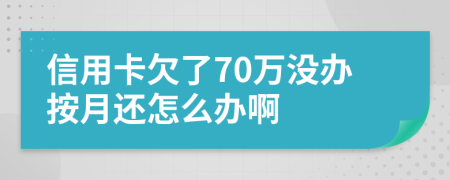 信用卡欠了70万没办按月还怎么办啊