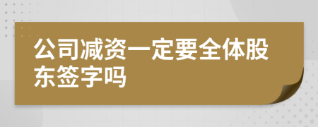 公司减资一定要全体股东签字吗