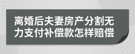 离婚后夫妻房产分割无力支付补偿款怎样赔偿