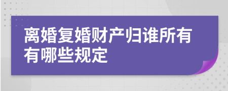 离婚复婚财产归谁所有有哪些规定