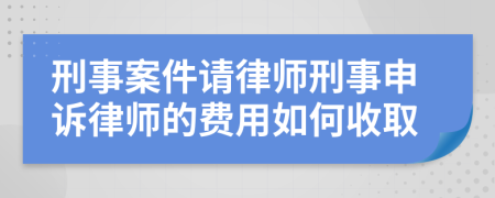 刑事案件请律师刑事申诉律师的费用如何收取