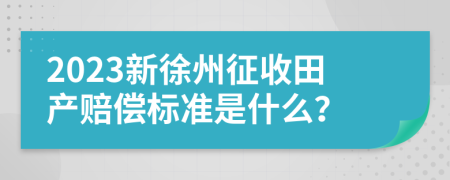 2023新徐州征收田产赔偿标准是什么？