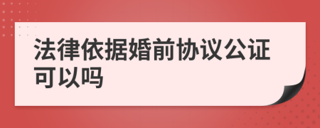 法律依据婚前协议公证可以吗