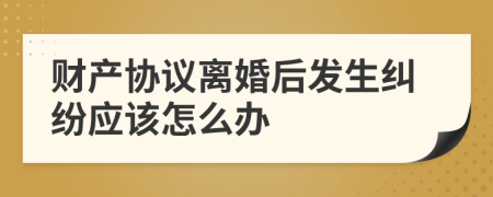 财产协议离婚后发生纠纷应该怎么办