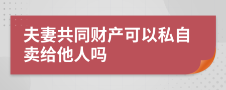 夫妻共同财产可以私自卖给他人吗