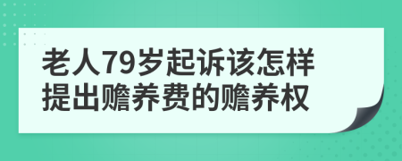 老人79岁起诉该怎样提出赡养费的赡养权