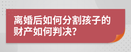 离婚后如何分割孩子的财产如何判决？