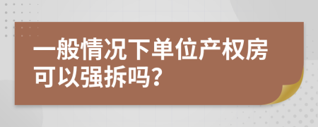 一般情况下单位产权房可以强拆吗？