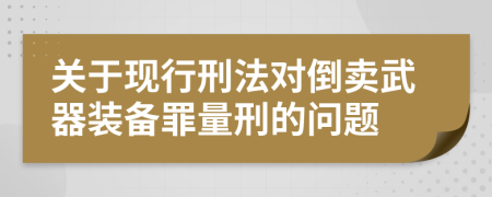 关于现行刑法对倒卖武器装备罪量刑的问题