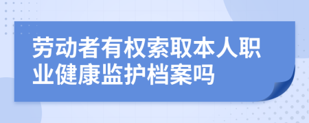 劳动者有权索取本人职业健康监护档案吗