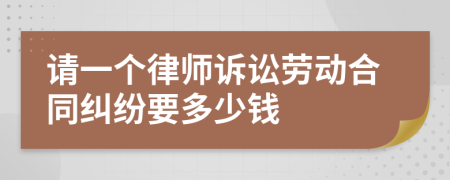 请一个律师诉讼劳动合同纠纷要多少钱