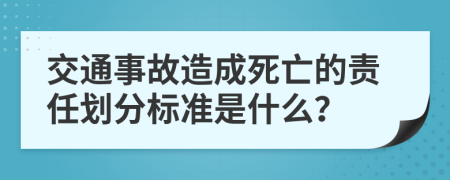 交通事故造成死亡的责任划分标准是什么？