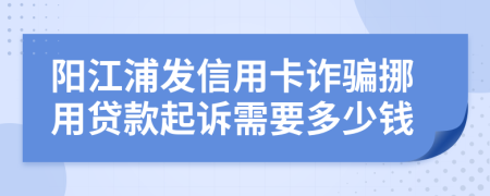 阳江浦发信用卡诈骗挪用贷款起诉需要多少钱