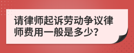 请律师起诉劳动争议律师费用一般是多少？