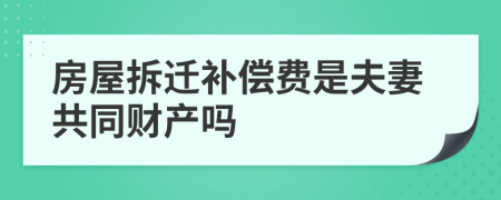 房屋拆迁补偿费是夫妻共同财产吗