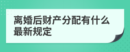 离婚后财产分配有什么最新规定