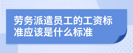 劳务派遣员工的工资标准应该是什么标准