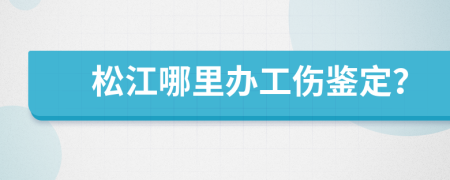 松江哪里办工伤鉴定？